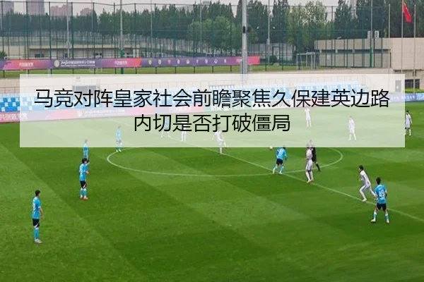 马竞对阵皇家社会前瞻聚焦久保建英边路内切是否打破僵局