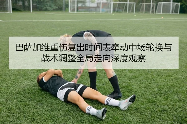 巴萨加维重伤复出时间表牵动中场轮换与战术调整全局走向深度观察