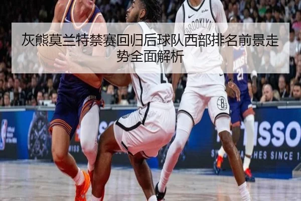 灰熊莫兰特禁赛回归后球队西部排名前景走势全面解析