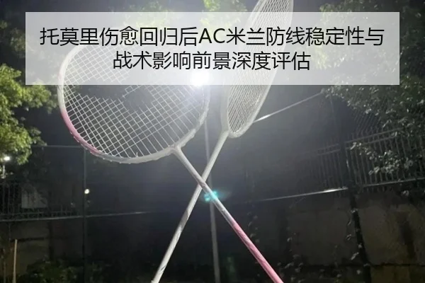 托莫里伤愈回归后AC米兰防线稳定性与战术影响前景深度评估