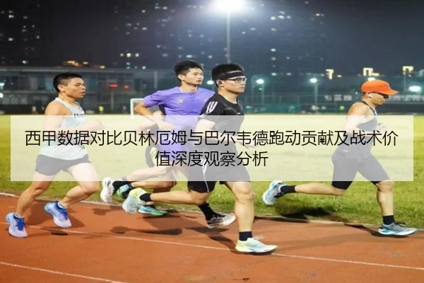 西甲数据对比贝林厄姆与巴尔韦德跑动贡献及战术价值深度观察分析