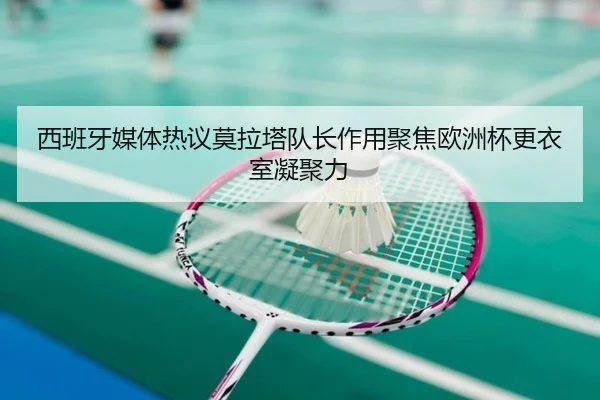 西班牙媒体热议莫拉塔队长作用聚焦欧洲杯更衣室凝聚力