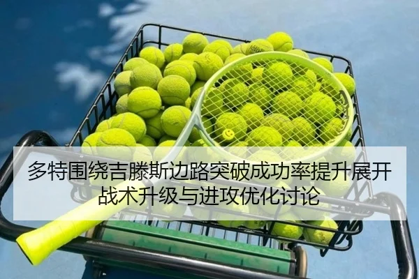 多特围绕吉滕斯边路突破成功率提升展开战术升级与进攻优化讨论