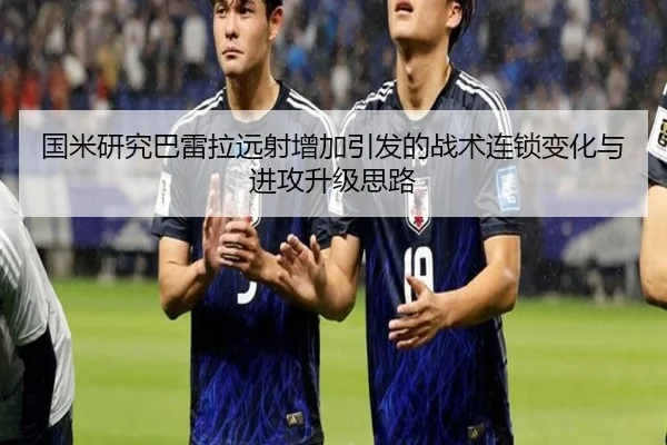 国米研究巴雷拉远射增加引发的战术连锁变化与进攻升级思路