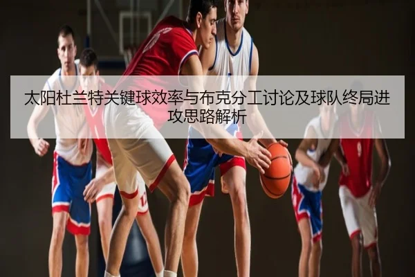 太阳杜兰特关键球效率与布克分工讨论及球队终局进攻思路解析