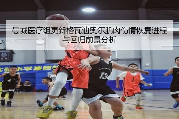 曼城医疗组更新格瓦迪奥尔肌肉伤情恢复进程与回归前景分析