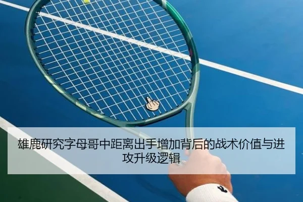 雄鹿研究字母哥中距离出手增加背后的战术价值与进攻升级逻辑
