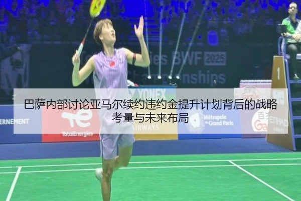 巴萨内部讨论亚马尔续约违约金提升计划背后的战略考量与未来布局