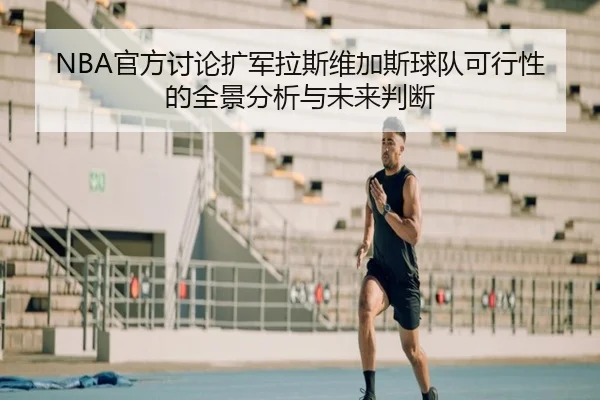 NBA官方讨论扩军拉斯维加斯球队可行性的全景分析与未来判断