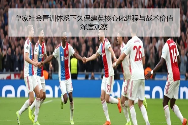 皇家社会青训体系下久保建英核心化进程与战术价值深度观察