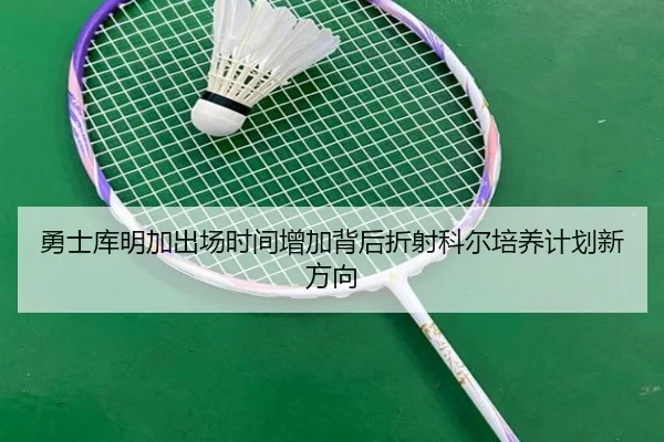 勇士库明加出场时间增加背后折射科尔培养计划新方向