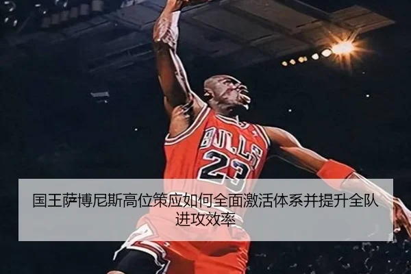 国王萨博尼斯高位策应如何全面激活体系并提升全队进攻效率