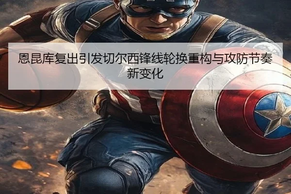 恩昆库复出引发切尔西锋线轮换重构与攻防节奏新变化
