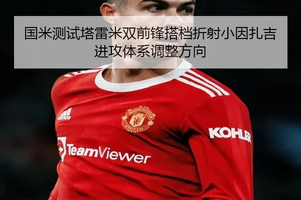 国米测试塔雷米双前锋搭档折射小因扎吉进攻体系调整方向