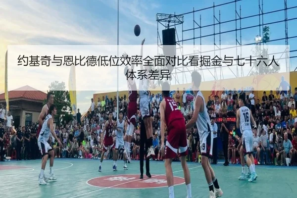 约基奇与恩比德低位效率全面对比看掘金与七十六人体系差异