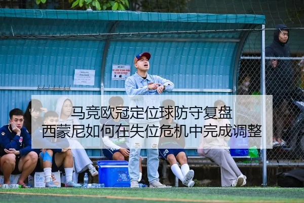 马竞欧冠定位球防守复盘 西蒙尼如何在失位危机中完成调整