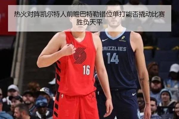 热火对阵凯尔特人前瞻巴特勒错位单打能否撬动比赛胜负天平