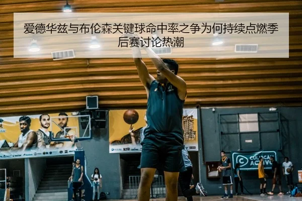 爱德华兹与布伦森关键球命中率之争为何持续点燃季后赛讨论热潮